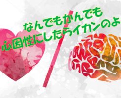 なんでもかんでも心因性にしたらイカンのよ！